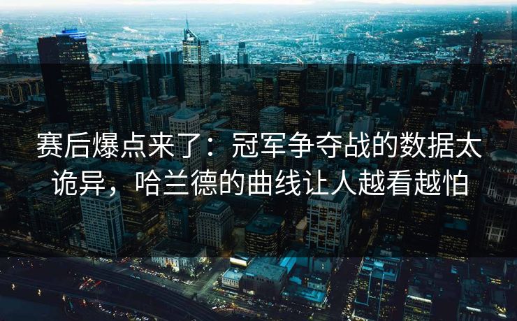 赛后爆点来了：冠军争夺战的数据太诡异，哈兰德的曲线让人越看越怕