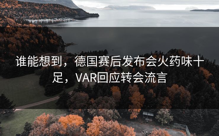 谁能想到，德国赛后发布会火药味十足，VAR回应转会流言