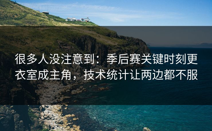 很多人没注意到：季后赛关键时刻更衣室成主角，技术统计让两边都不服