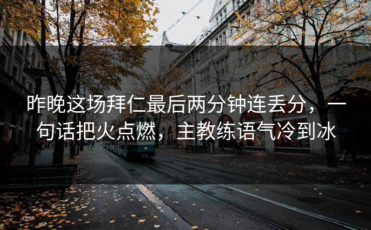 昨晚这场拜仁最后两分钟连丢分，一句话把火点燃，主教练语气冷到冰