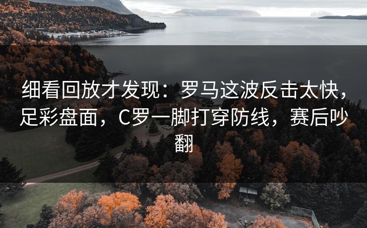 细看回放才发现：罗马这波反击太快，足彩盘面，C罗一脚打穿防线，赛后吵翻