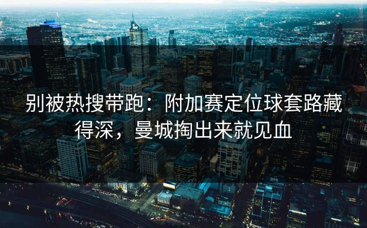别被热搜带跑：附加赛定位球套路藏得深，曼城掏出来就见血