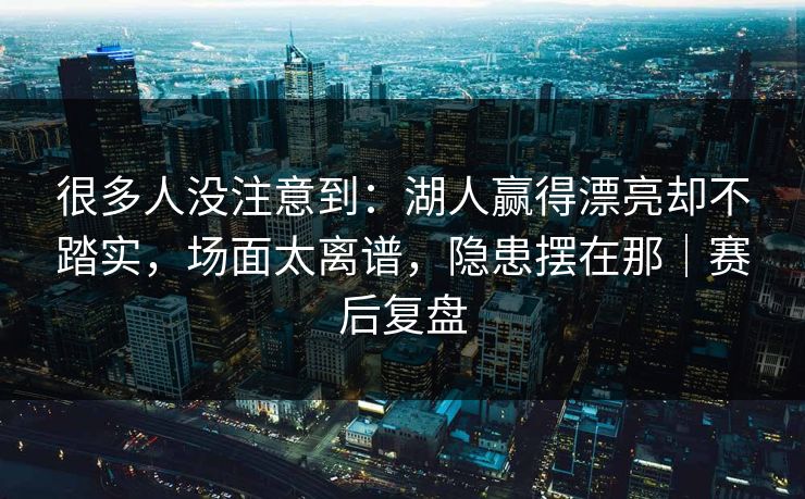 很多人没注意到：湖人赢得漂亮却不踏实，场面太离谱，隐患摆在那｜赛后复盘