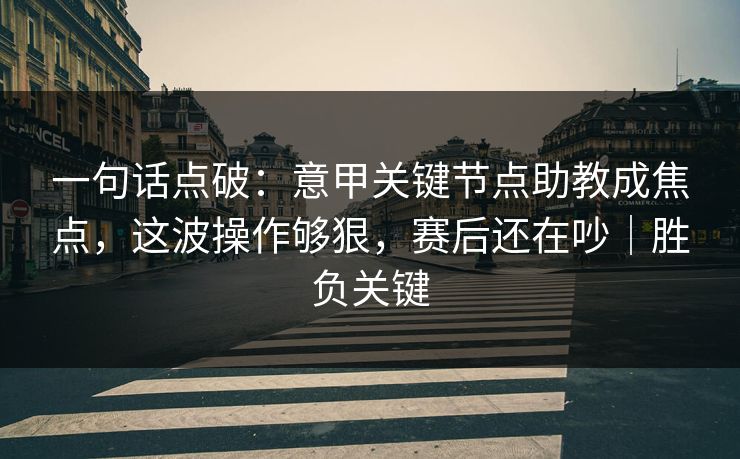 一句话点破：意甲关键节点助教成焦点，这波操作够狠，赛后还在吵｜胜负关键