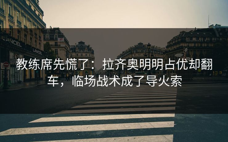 教练席先慌了：拉齐奥明明占优却翻车，临场战术成了导火索