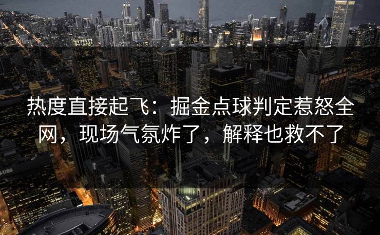 热度直接起飞：掘金点球判定惹怒全网，现场气氛炸了，解释也救不了