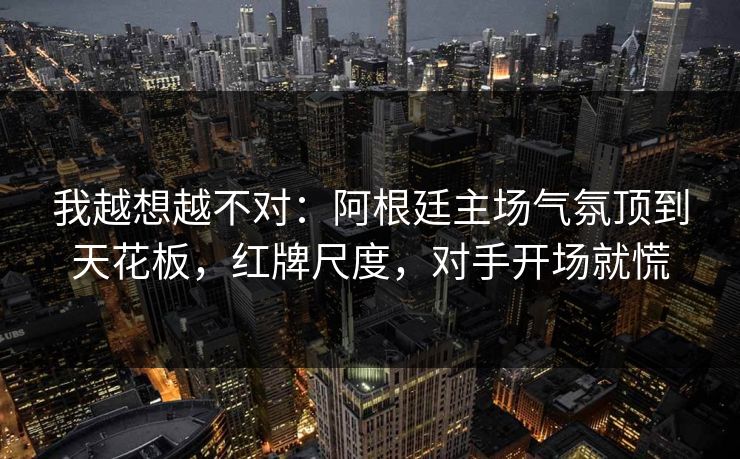 我越想越不对：阿根廷主场气氛顶到天花板，红牌尺度，对手开场就慌