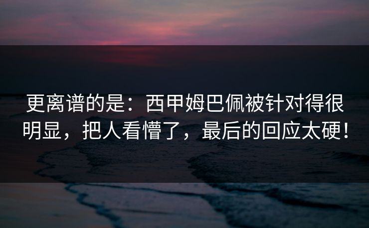 更离谱的是：西甲姆巴佩被针对得很明显，把人看懵了，最后的回应太硬！