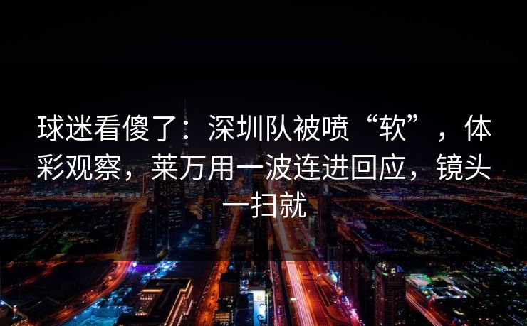 球迷看傻了：深圳队被喷“软”，体彩观察，莱万用一波连进回应，镜头一扫就