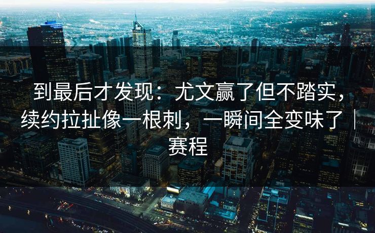 到最后才发现：尤文赢了但不踏实，续约拉扯像一根刺，一瞬间全变味了｜赛程
