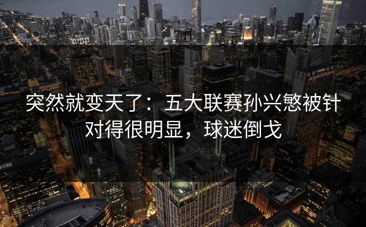突然就变天了：五大联赛孙兴慜被针对得很明显，球迷倒戈
