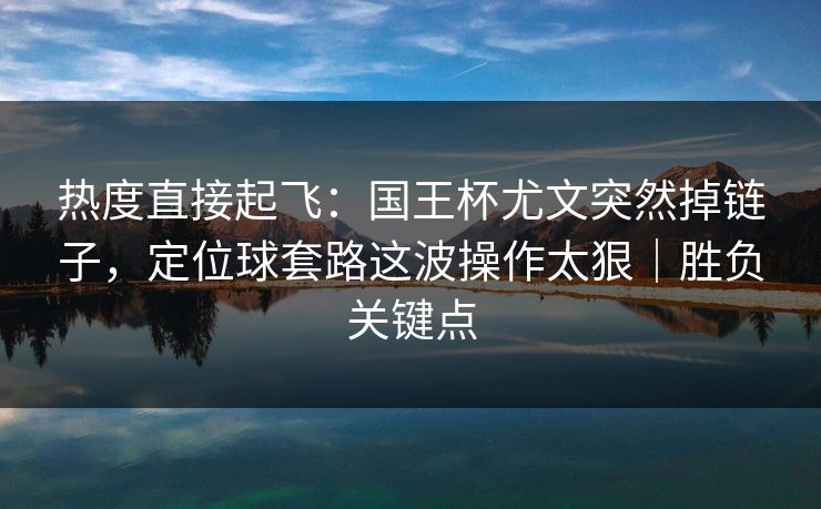 热度直接起飞：国王杯尤文突然掉链子，定位球套路这波操作太狠｜胜负关键点