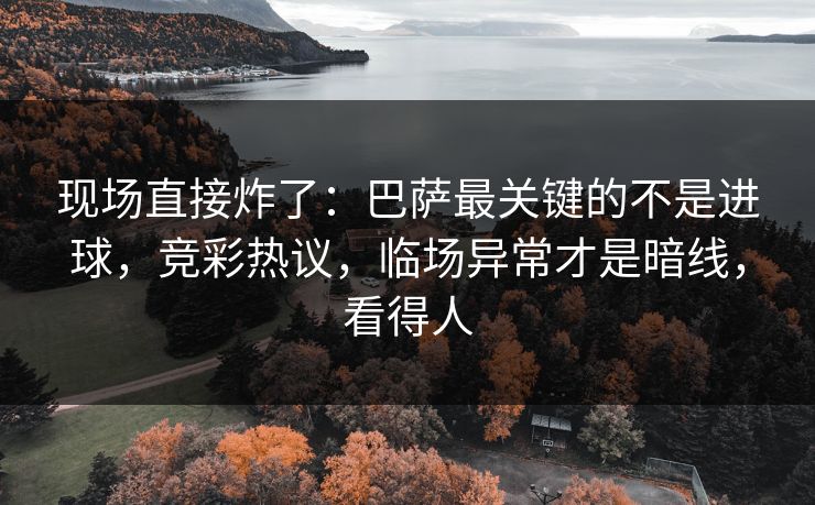 现场直接炸了：巴萨最关键的不是进球，竞彩热议，临场异常才是暗线，看得人