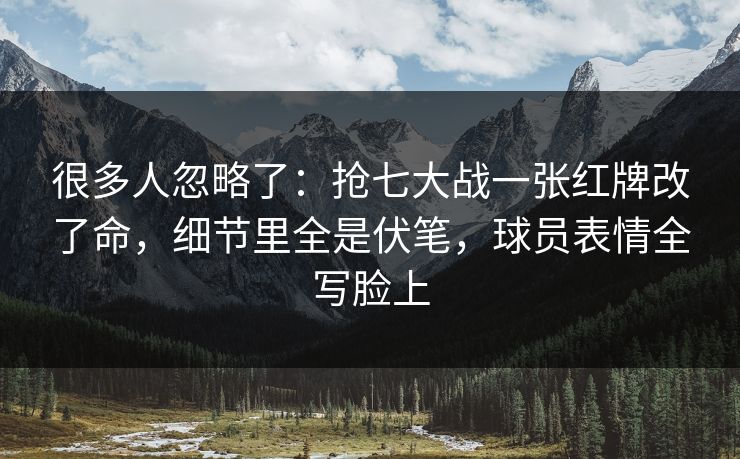 很多人忽略了：抢七大战一张红牌改了命，细节里全是伏笔，球员表情全写脸上