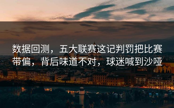 数据回测，五大联赛这记判罚把比赛带偏，背后味道不对，球迷喊到沙哑