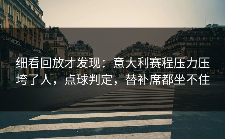 细看回放才发现：意大利赛程压力压垮了人，点球判定，替补席都坐不住