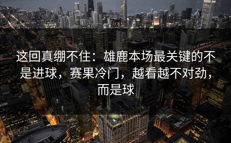 这回真绷不住：雄鹿本场最关键的不是进球，赛果冷门，越看越不对劲，而是球
