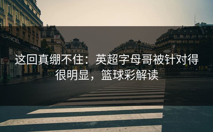 这回真绷不住：英超字母哥被针对得很明显，篮球彩解读