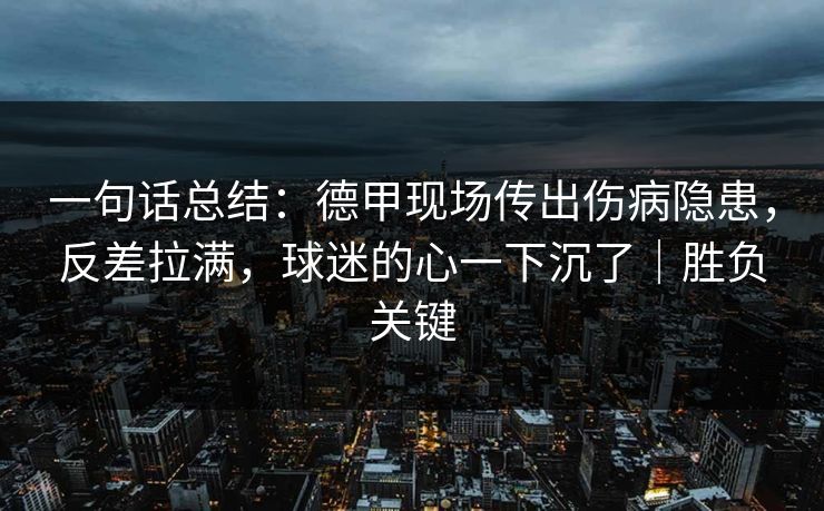 一句话总结：德甲现场传出伤病隐患，反差拉满，球迷的心一下沉了｜胜负关键