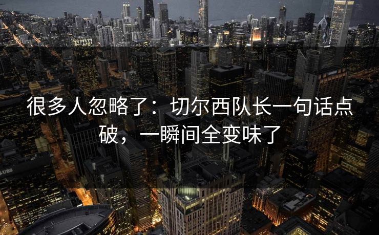 很多人忽略了：切尔西队长一句话点破，一瞬间全变味了