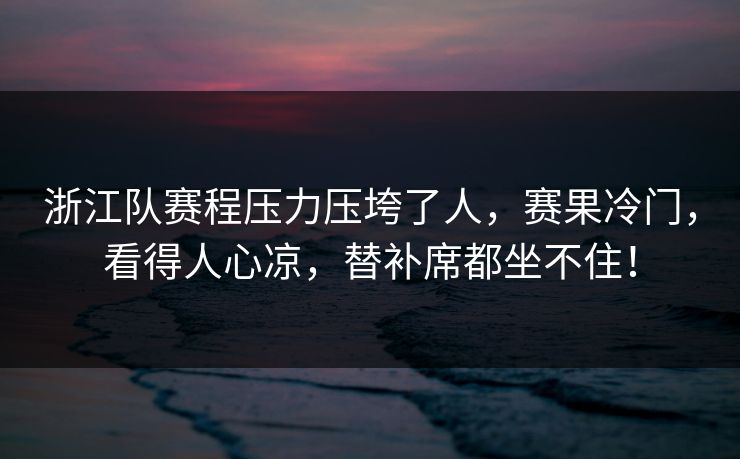 浙江队赛程压力压垮了人，赛果冷门，看得人心凉，替补席都坐不住！