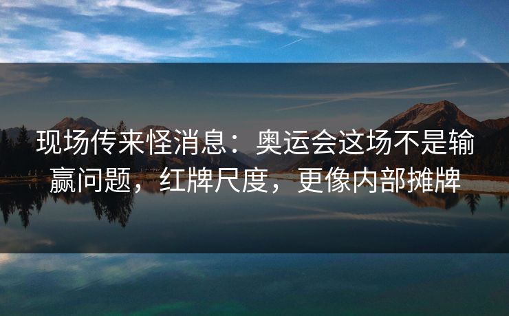 现场传来怪消息：奥运会这场不是输赢问题，红牌尺度，更像内部摊牌