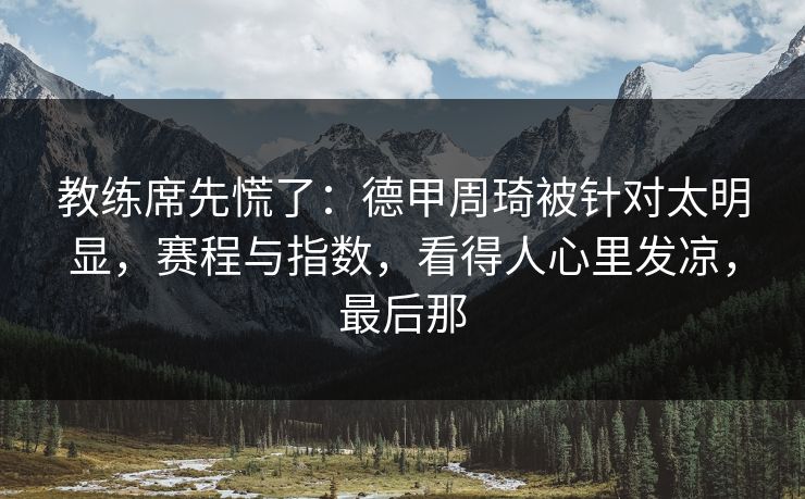 教练席先慌了：德甲周琦被针对太明显，赛程与指数，看得人心里发凉，最后那