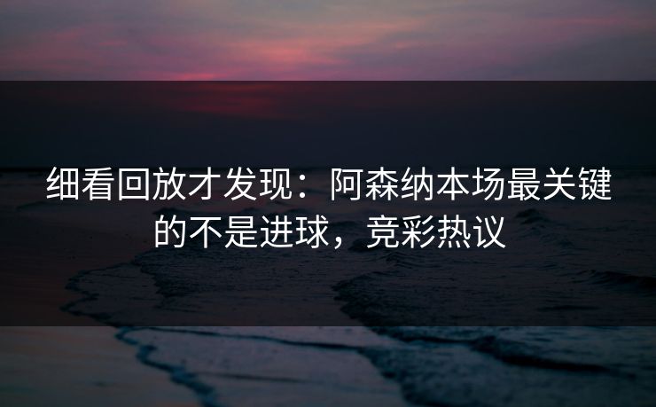 细看回放才发现：阿森纳本场最关键的不是进球，竞彩热议