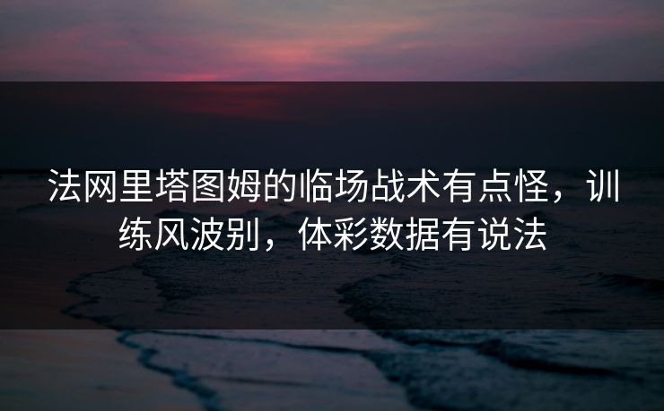 法网里塔图姆的临场战术有点怪，训练风波别，体彩数据有说法