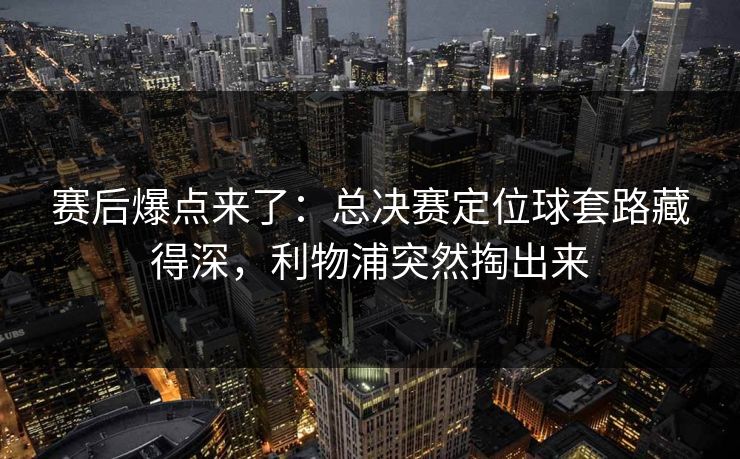 赛后爆点来了：总决赛定位球套路藏得深，利物浦突然掏出来
