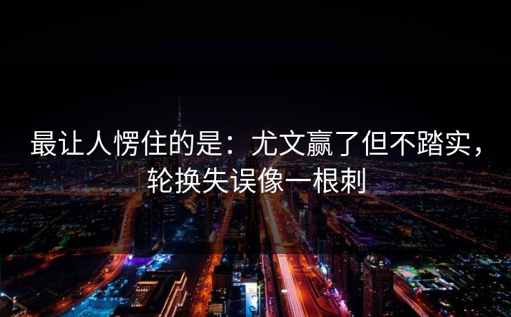 最让人愣住的是：尤文赢了但不踏实，轮换失误像一根刺