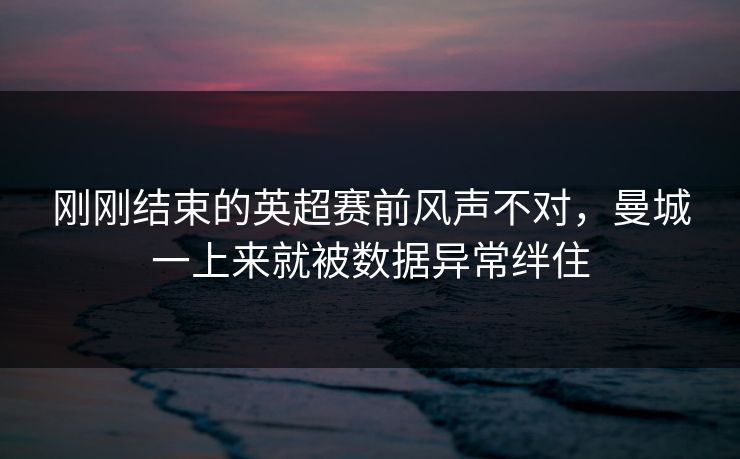 刚刚结束的英超赛前风声不对，曼城一上来就被数据异常绊住
