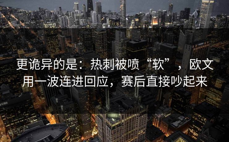 更诡异的是：热刺被喷“软”，欧文用一波连进回应，赛后直接吵起来