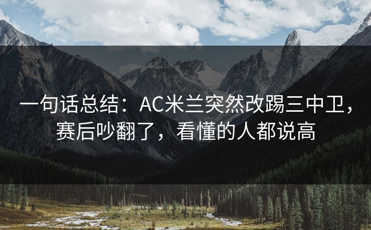 一句话总结：AC米兰突然改踢三中卫，赛后吵翻了，看懂的人都说高