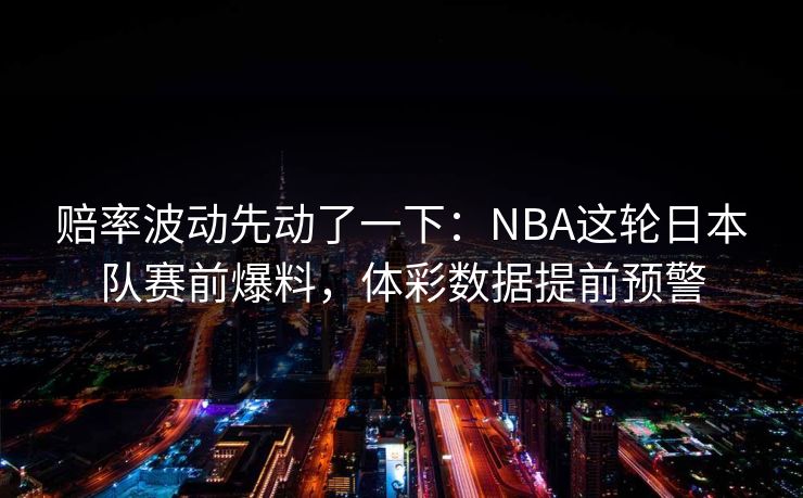赔率波动先动了一下：NBA这轮日本队赛前爆料，体彩数据提前预警