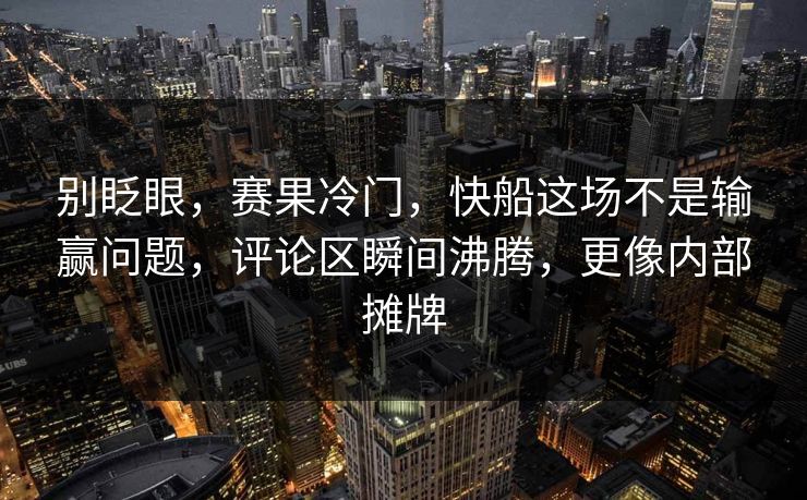 别眨眼，赛果冷门，快船这场不是输赢问题，评论区瞬间沸腾，更像内部摊牌