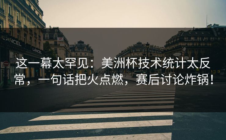 这一幕太罕见：美洲杯技术统计太反常，一句话把火点燃，赛后讨论炸锅！