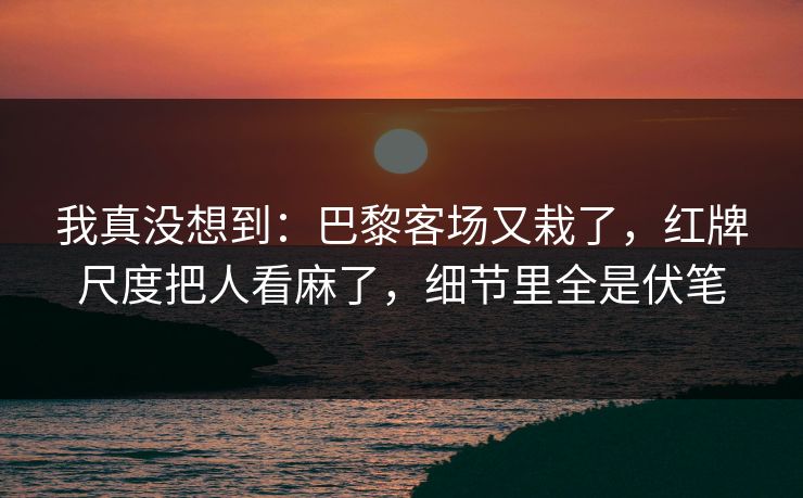 我真没想到：巴黎客场又栽了，红牌尺度把人看麻了，细节里全是伏笔