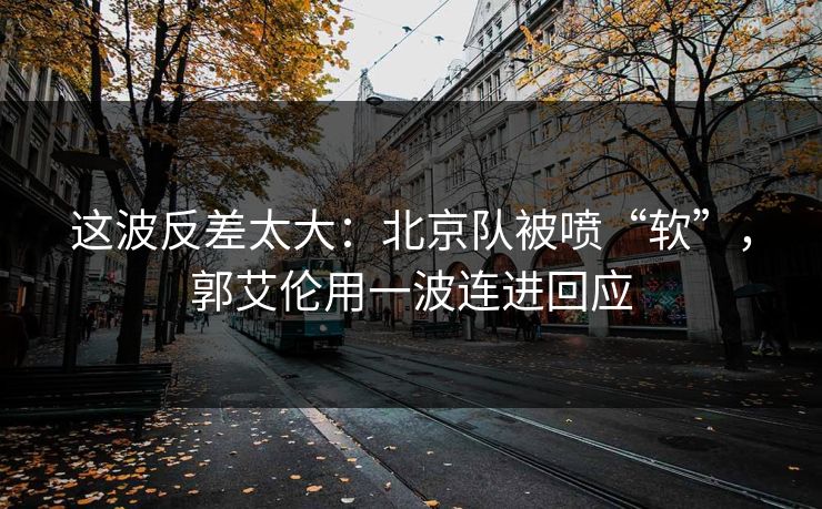 这波反差太大：北京队被喷“软”，郭艾伦用一波连进回应