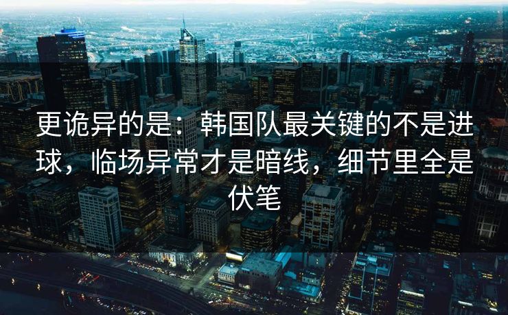 更诡异的是：韩国队最关键的不是进球，临场异常才是暗线，细节里全是伏笔