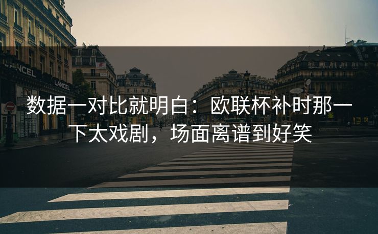 数据一对比就明白：欧联杯补时那一下太戏剧，场面离谱到好笑