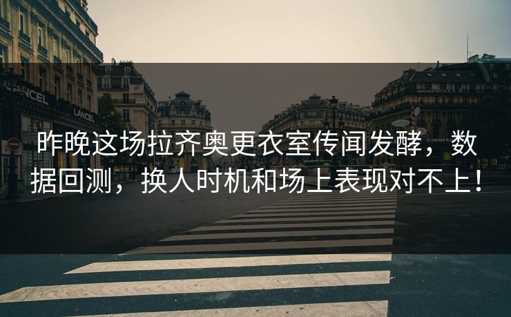 昨晚这场拉齐奥更衣室传闻发酵，数据回测，换人时机和场上表现对不上！