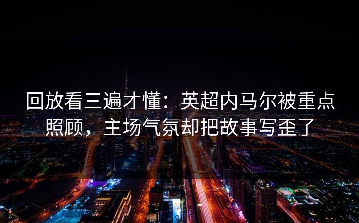 回放看三遍才懂：英超内马尔被重点照顾，主场气氛却把故事写歪了