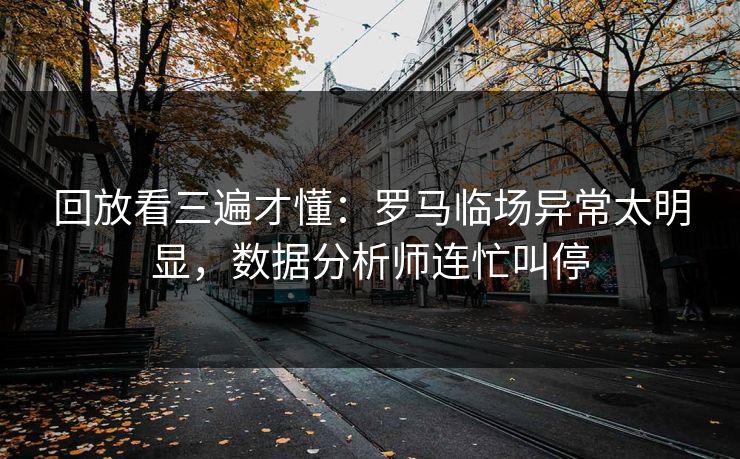 回放看三遍才懂：罗马临场异常太明显，数据分析师连忙叫停
