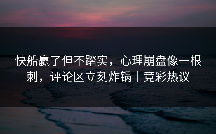 快船赢了但不踏实，心理崩盘像一根刺，评论区立刻炸锅｜竞彩热议