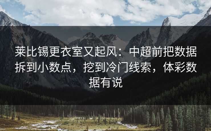 莱比锡更衣室又起风：中超前把数据拆到小数点，挖到冷门线索，体彩数据有说