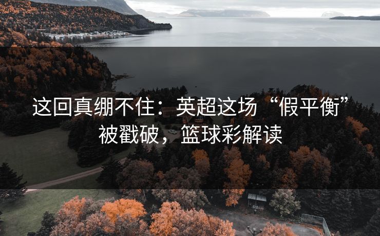 这回真绷不住：英超这场“假平衡”被戳破，篮球彩解读