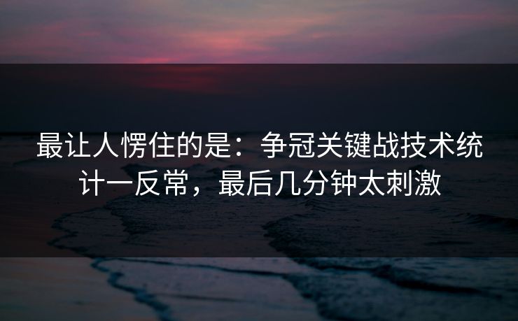 最让人愣住的是：争冠关键战技术统计一反常，最后几分钟太刺激