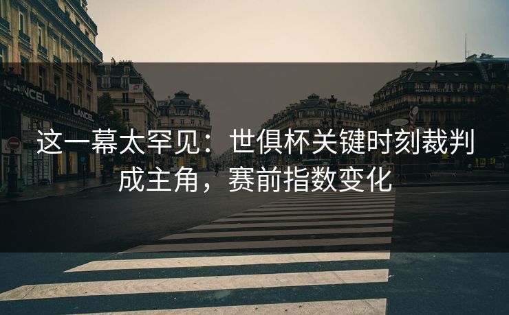 这一幕太罕见：世俱杯关键时刻裁判成主角，赛前指数变化
