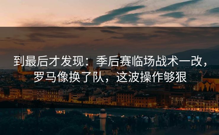 到最后才发现：季后赛临场战术一改，罗马像换了队，这波操作够狠